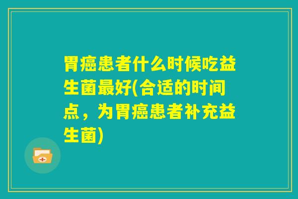 胃癌患者什么时候吃益生菌最好(合适的时间点，为胃癌患者补充益生菌)