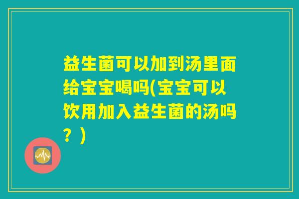 益生菌可以加到汤里面给宝宝喝吗(宝宝可以饮用加入益生菌的汤吗?) 益生菌可以加到汤里面给宝宝喝吗(宝宝可以饮用加入益生菌的汤吗?)