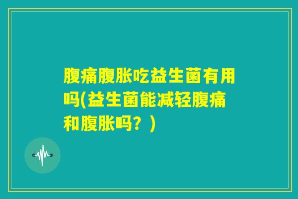 腹痛腹胀吃益生菌有用吗(益生菌能减轻腹痛和腹胀吗?) 腹痛腹胀吃益生菌有用吗(益生菌能减轻腹痛和腹胀吗?)