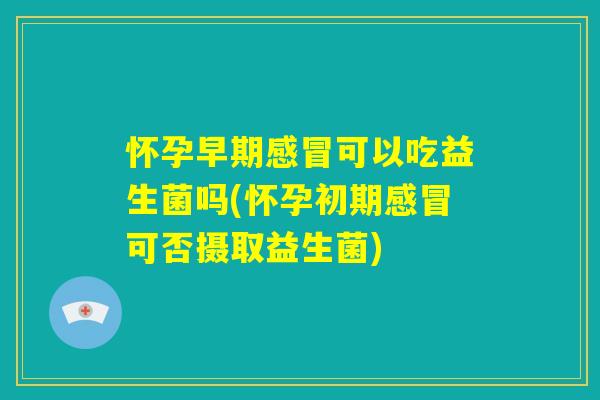 怀孕早期感冒可以吃益生菌吗(怀孕初期感冒可否摄取益生菌) 怀孕早期感冒可以吃益生菌吗(怀孕初期感冒可否摄取益生菌)