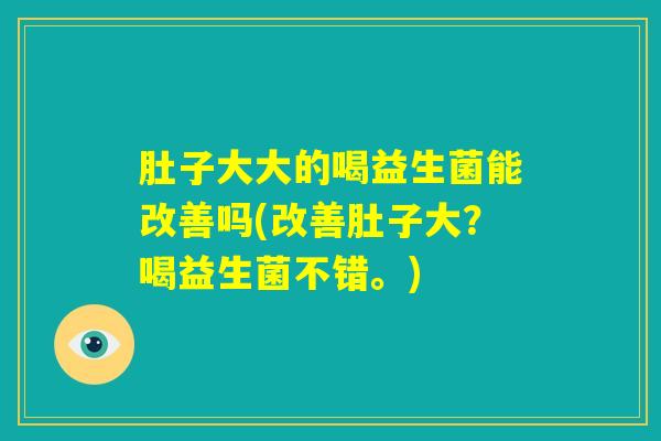 肚子大大的喝益生菌能改善吗(改善肚子大？喝益生菌不错。)