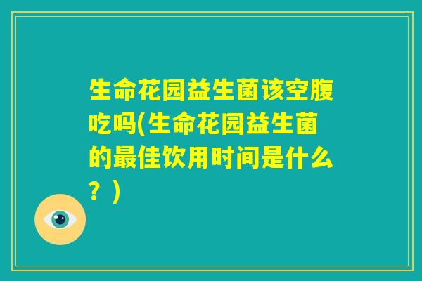生命花园益生菌该空腹吃吗(生命花园益生菌的最佳饮用时间是什么？)