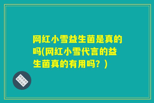 网红小雪益生菌是真的吗(网红小雪代言的益生菌真的有用吗?) 网红小雪益生菌是真的吗(网红小雪代言的益生菌真的有用吗?)