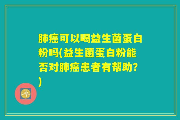 肺癌可以喝益生菌蛋白粉吗(益生菌蛋白粉能否对肺癌患者有帮助?) 肺癌可以喝益生菌蛋白粉吗(益生菌蛋白粉能否对肺癌患者有帮助?)