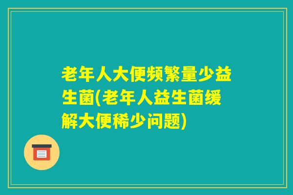 老年人大便频繁量少益生菌(老年人益生菌缓解大便稀少问题) 老年人大便频繁量少益生菌(老年人益生菌缓解大便稀少问题)