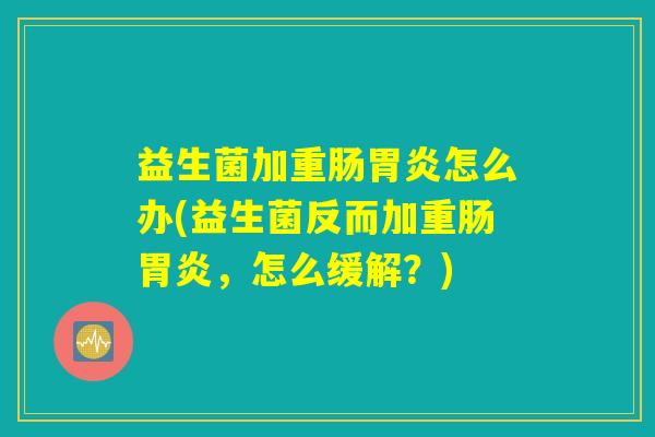 益生菌加重肠胃炎怎么办(益生菌反而加重肠胃炎,怎么缓解?) 益生菌加重肠胃炎怎么办(益生菌反而加重肠胃炎,怎么缓解?)