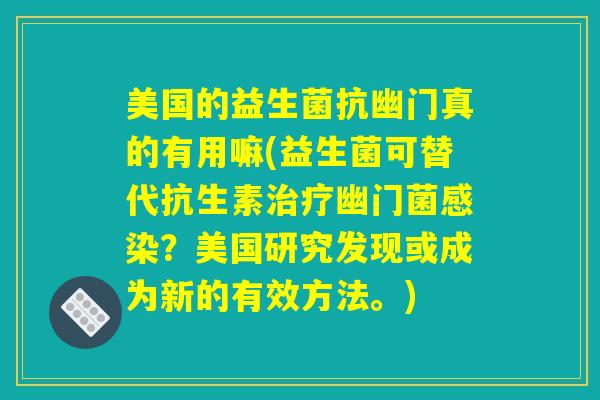 美国的益生菌抗幽门真的有用嘛(益生菌可替代抗生素治疗幽门菌感染?美国研究发现或成为新的有效方法。) 美国的益生菌抗幽门真的有用嘛(益生菌可替代抗生素治疗幽门菌感染?美国研究发现或成为新的有效方法。)