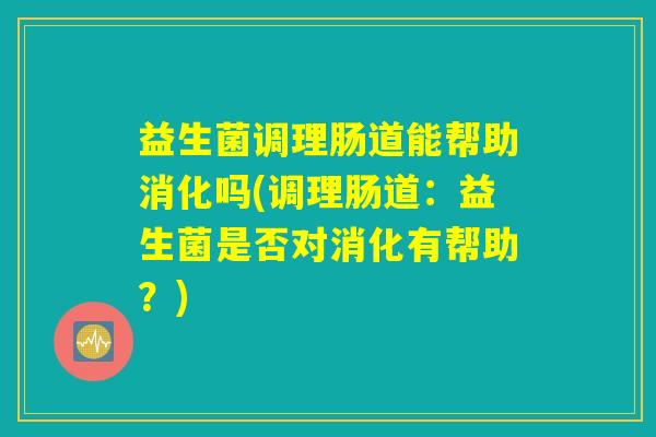 益生菌调理肠道能帮助消化吗(调理肠道:益生菌是否对消化有帮助?) 益生菌调理肠道能帮助消化吗(调理肠道:益生菌是否对消化有帮助?)
