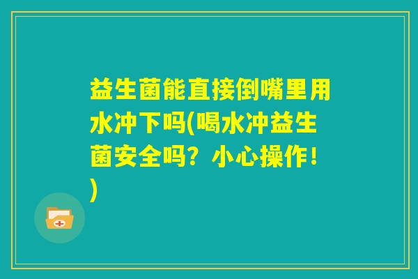 益生菌能直接倒嘴里用水冲下吗(喝水冲益生菌安全吗?小心操作!) 益生菌能直接倒嘴里用水冲下吗(喝水冲益生菌安全吗?小心操作!)