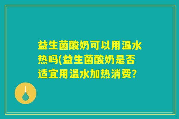益生菌酸奶可以用温水热吗(益生菌酸奶是否适宜用温水加热消费？