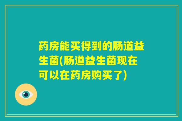 药房能买得到的肠道益生菌(肠道益生菌现在可以在药房购买了) 药房能买得到的肠道益生菌(肠道益生菌现在可以在药房购买了)