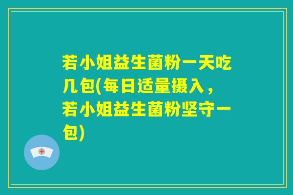 若小姐益生菌粉一天吃几包(每日适量摄入,若小姐益生菌粉坚守一包) 若小姐益生菌粉一天吃几包(每日适量摄入,若小姐益生菌粉坚守一包)