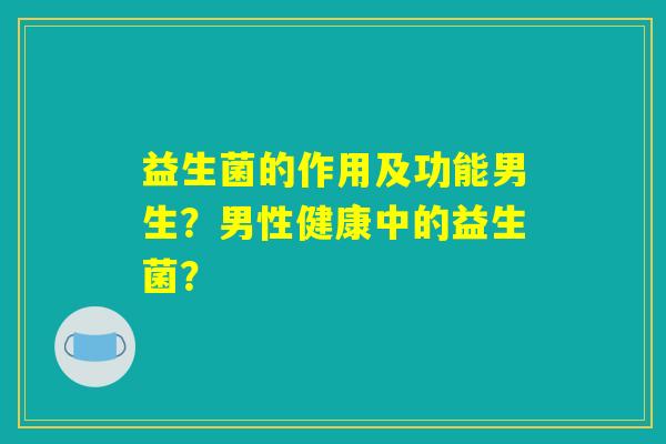 益生菌的作用及功能男生?男性健康中的益生菌? 益生菌的作用及功能男生?男性健康中的益生菌?