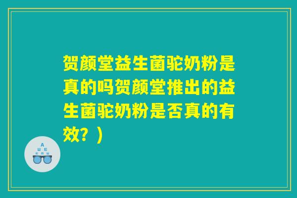 贺颜堂益生菌驼奶粉是真的吗贺颜堂推出的益生菌驼奶粉是否真的有效？)