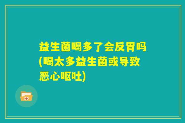 益生菌喝多了会反胃吗(喝太多益生菌或导致恶心呕吐) 益生菌喝多了会反胃吗(喝太多益生菌或导致恶心呕吐)