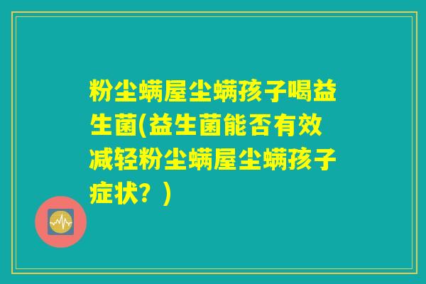 粉尘螨屋尘螨孩子喝益生菌(益生菌能否有效减轻粉尘螨屋尘螨孩子症状?) 粉尘螨屋尘螨孩子喝益生菌(益生菌能否有效减轻粉尘螨屋尘螨孩子症状?)