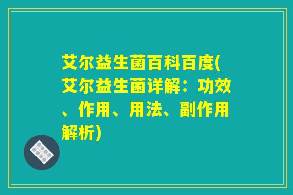艾尔益生菌百科百度(艾尔益生菌详解:功效、作用、用法、副作用解析) 艾尔益生菌百科百度(艾尔益生菌详解:功效、作用、用法、副作用解析)