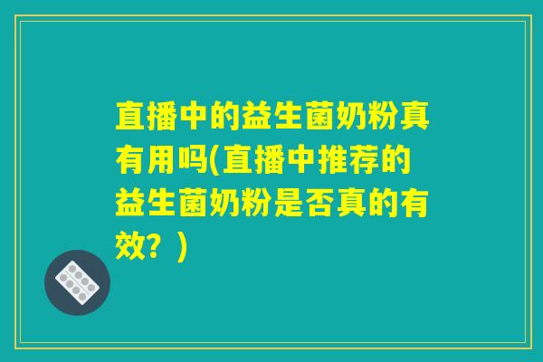 直播中的益生菌奶粉真有用吗(直播中推荐的益生菌奶粉是否真的有效?) 直播中的益生菌奶粉真有用吗(直播中推荐的益生菌奶粉是否真的有效?)