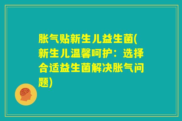 胀气贴新生儿益生菌(新生儿温馨呵护:选择合适益生菌解决胀气问题) 胀气贴新生儿益生菌(新生儿温馨呵护:选择合适益生菌解决胀气问题)