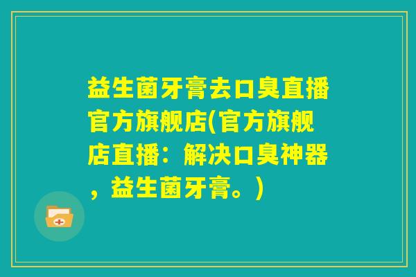 益生菌牙膏去口臭直播官方旗舰店(官方旗舰店直播:解决口臭神器,益生菌牙膏。) 益生菌牙膏去口臭直播官方旗舰店(官方旗舰店直播:解决口臭神器,益生菌牙膏。)