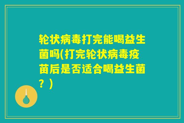 轮状病毒打完能喝益生菌吗(打完轮状病毒疫苗后是否适合喝益生菌？)