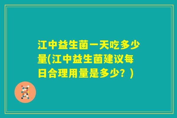 江中益生菌一天吃多少量(江中益生菌建议每日合理用量是多少？)