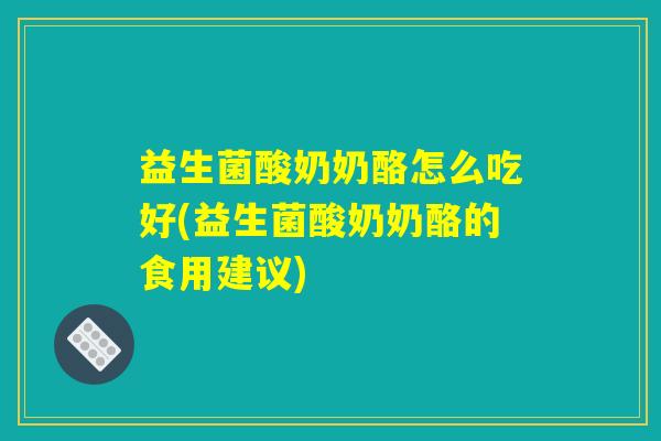 益生菌酸奶奶酪怎么吃好(益生菌酸奶奶酪的食用建议)