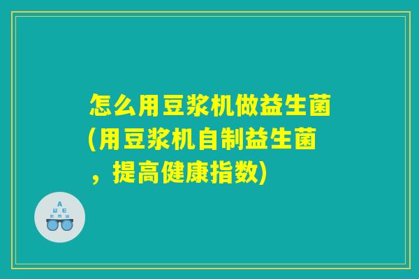怎么用豆浆机做益生菌(用豆浆机自制益生菌,提高健康指数) 怎么用豆浆机做益生菌(用豆浆机自制益生菌,提高健康指数)
