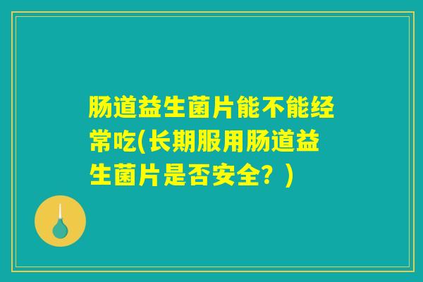 肠道益生菌片能不能经常吃(长期服用肠道益生菌片是否安全？)