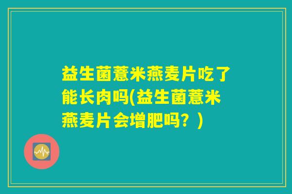 益生菌薏米燕麦片吃了能长肉吗(益生菌薏米燕麦片会增肥吗?) 益生菌薏米燕麦片吃了能长肉吗(益生菌薏米燕麦片会增肥吗?)