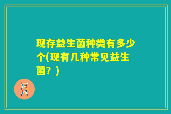 现存益生菌种类有多少个(现有几种常见益生菌？)