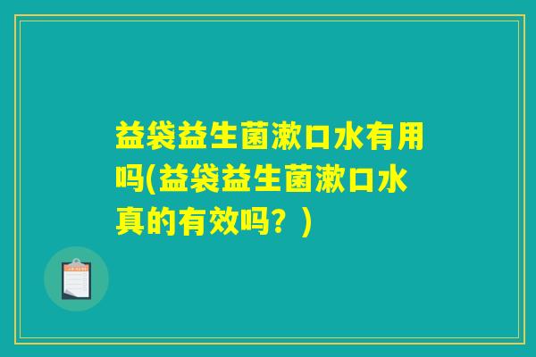 益袋益生菌漱口水有用吗(益袋益生菌漱口水真的有效吗？)