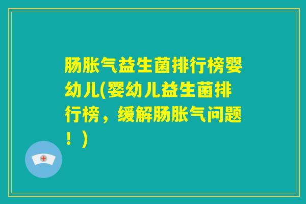 肠胀气益生菌排行榜婴幼儿(婴幼儿益生菌排行榜,缓解肠胀气问题!) 肠胀气益生菌排行榜婴幼儿(婴幼儿益生菌排行榜,缓解肠胀气问题!)