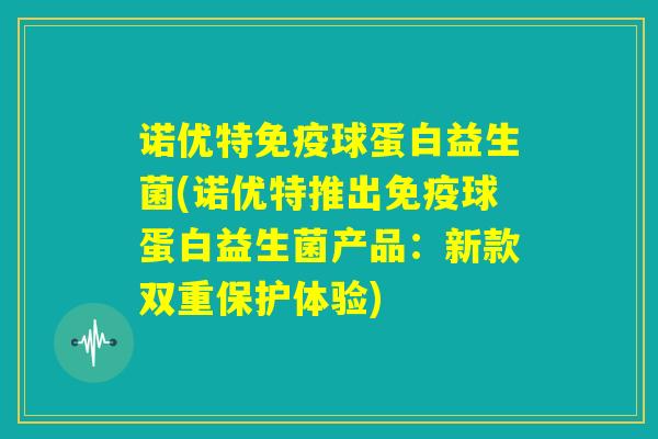 诺优特免疫球蛋白益生菌(诺优特推出免疫球蛋白益生菌产品:新款双重保护体验) 诺优特免疫球蛋白益生菌(诺优特推出免疫球蛋白益生菌产品:新款双重保护体验)