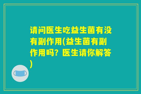 请问医生吃益生菌有没有副作用(益生菌有副作用吗？医生请你解答)