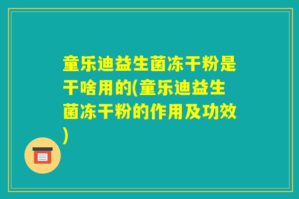 童乐迪益生菌冻干粉是干啥用的(童乐迪益生菌冻干粉的作用及功效) 童乐迪益生菌冻干粉是干啥用的(童乐迪益生菌冻干粉的作用及功效)