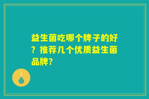 益生菌吃哪个牌子的好?推荐几个优质益生菌品牌? 益生菌吃哪个牌子的好?推荐几个优质益生菌品牌?