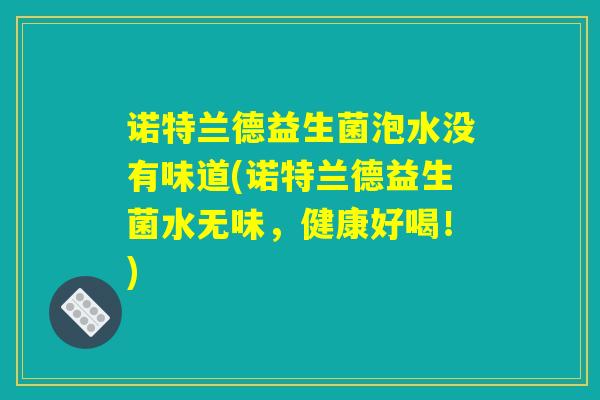 诺特兰德益生菌泡水没有味道(诺特兰德益生菌水无味,健康好喝!) 诺特兰德益生菌泡水没有味道(诺特兰德益生菌水无味,健康好喝!)