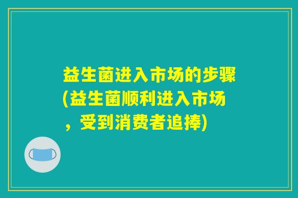 益生菌进入市场的步骤(益生菌顺利进入市场,受到消费者追捧) 益生菌进入市场的步骤(益生菌顺利进入市场,受到消费者追捧)