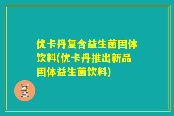 优卡丹复合益生菌固体饮料(优卡丹推出新品固体益生菌饮料) 优卡丹复合益生菌固体饮料(优卡丹推出新品固体益生菌饮料)