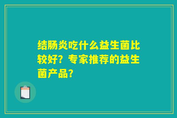 结肠炎吃什么益生菌比较好?专家推荐的益生菌产品? 结肠炎吃什么益生菌比较好?专家推荐的益生菌产品?