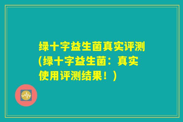 绿十字益生菌真实评测(绿十字益生菌:真实使用评测结果!) 绿十字益生菌真实评测(绿十字益生菌:真实使用评测结果!)