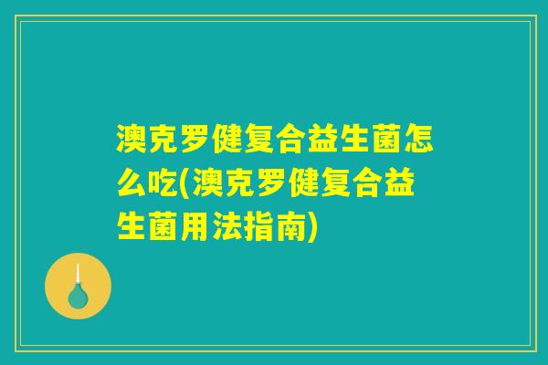 澳克罗健复合益生菌怎么吃(澳克罗健复合益生菌用法指南) 澳克罗健复合益生菌怎么吃(澳克罗健复合益生菌用法指南)