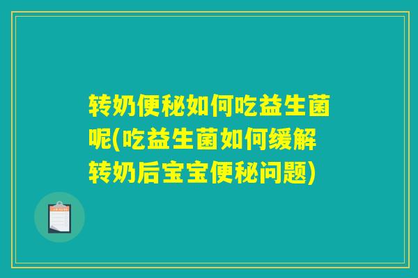 转奶便秘如何吃益生菌呢(吃益生菌如何缓解转奶后宝宝便秘问题) 转奶便秘如何吃益生菌呢(吃益生菌如何缓解转奶后宝宝便秘问题)