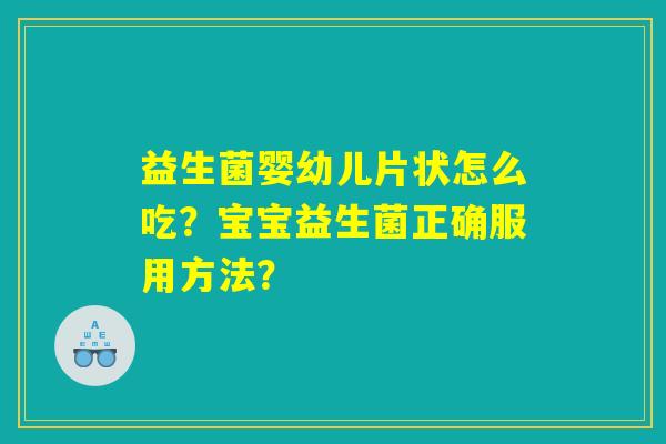 益生菌婴幼儿片状怎么吃?宝宝益生菌正确服用方法? 益生菌婴幼儿片状怎么吃?宝宝益生菌正确服用方法?