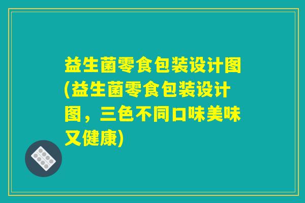 益生菌零食包装设计图(益生菌零食包装设计图,三色不同口味美味又健康) 益生菌零食包装设计图(益生菌零食包装设计图,三色不同口味美味又健康)
