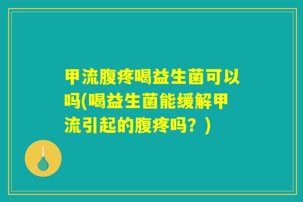甲流腹疼喝益生菌可以吗(喝益生菌能缓解甲流引起的腹疼吗?) 甲流腹疼喝益生菌可以吗(喝益生菌能缓解甲流引起的腹疼吗?)