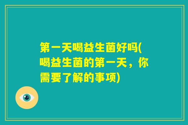 第一天喝益生菌好吗(喝益生菌的第一天,你需要了解的事项) 第一天喝益生菌好吗(喝益生菌的第一天,你需要了解的事项)