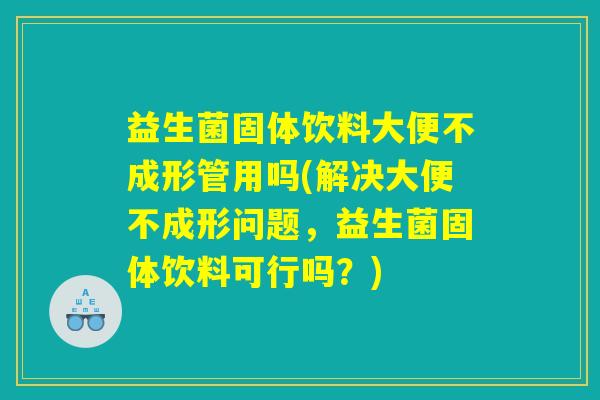 益生菌固体饮料大便不成形管用吗(解决大便不成形问题,益生菌固体饮料可行吗?) 益生菌固体饮料大便不成形管用吗(解决大便不成形问题,益生菌固体饮料可行吗?)