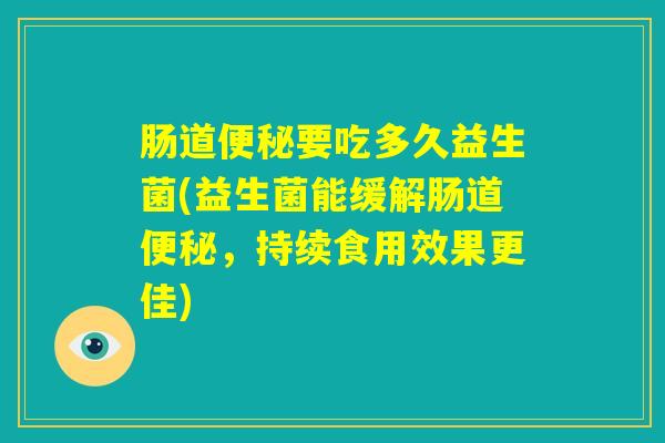 肠道便秘要吃多久益生菌(益生菌能缓解肠道便秘,持续食用效果更佳) 肠道便秘要吃多久益生菌(益生菌能缓解肠道便秘,持续食用效果更佳)
